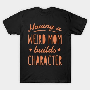 Having a weird mom builds character. T-Shirt